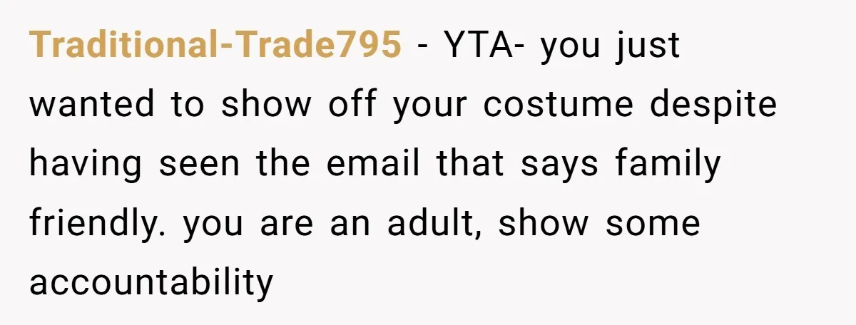 Traditional-Trade795 − YTA- you just wanted to show off your costume despite having seen the email that says family friendly. you are an adult, show some accountability