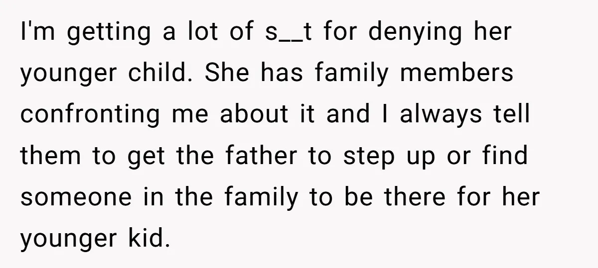 I'm getting a lot of s__t for denying her younger child. She has family members confronting me about it and I always tell them to get the father to step...
