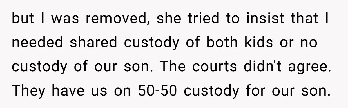 but I was removed, she tried to insist that I needed shared custody of both kids or no custody of our son. The courts didn't agree. They have us on...