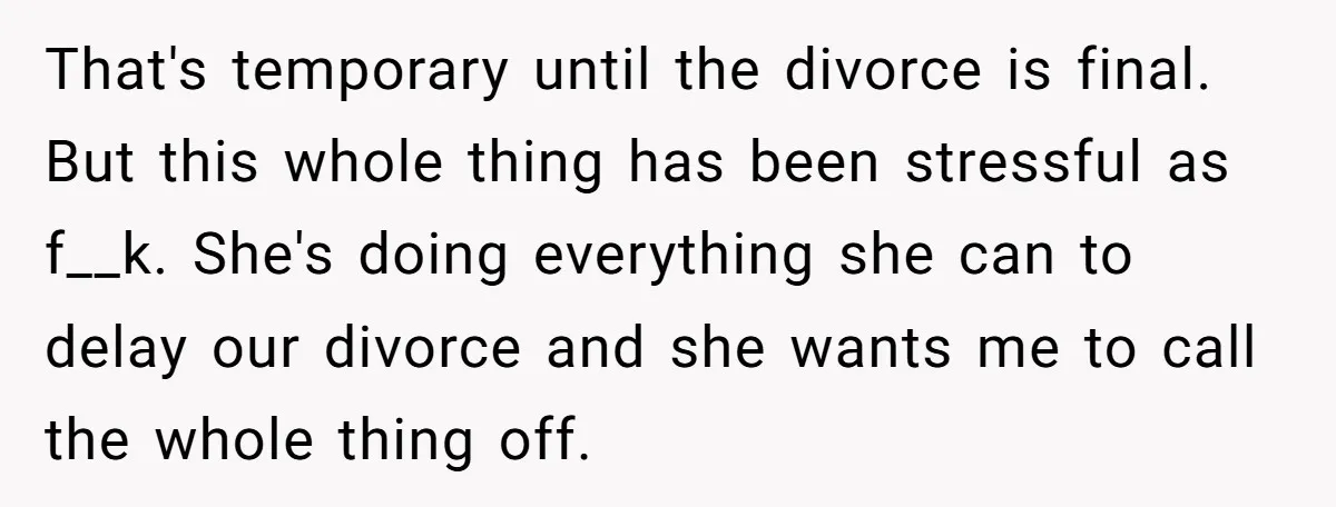 That's temporary until the divorce is final. But this whole thing has been stressful as f__k. She's doing everything she can to delay our divorce and she wants me to...