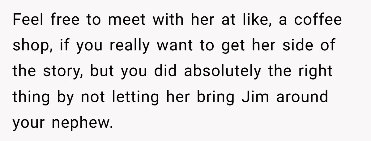 Feel free to meet with her at like, a coffee shop, if you really want to get her side of the story, but you did absolutely the right thing by...