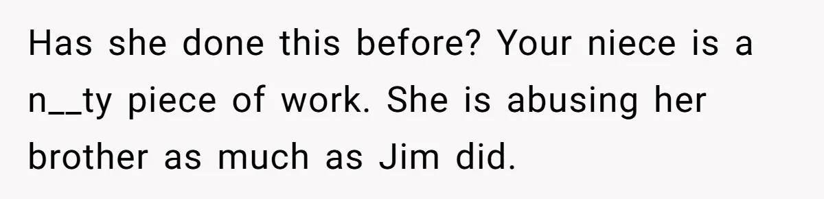 Has she done this before? Your niece is a n__ty piece of work. She is abusing her brother as much as Jim did.