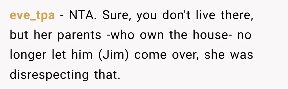 eve_tpa − NTA. Sure, you don't live there, but her parents -who own the house- no longer let him (Jim) come over, she was disrespecting that.