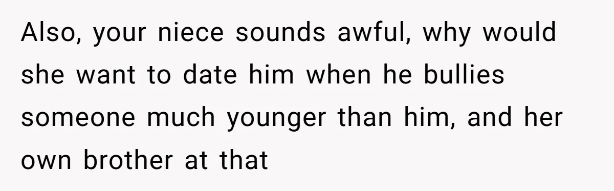 Also, your niece sounds awful, why would she want to date him when he bullies someone much younger than him, and her own brother at that