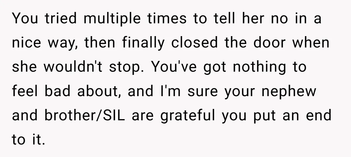 You tried multiple times to tell her no in a nice way, then finally closed the door when she wouldn't stop. You've got nothing to feel bad about, and I'm...