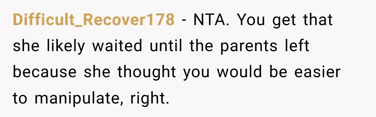 Difficult_Recover178 − NTA. You get that she likely waited until the parents left because she thought you would be easier to manipulate, right.