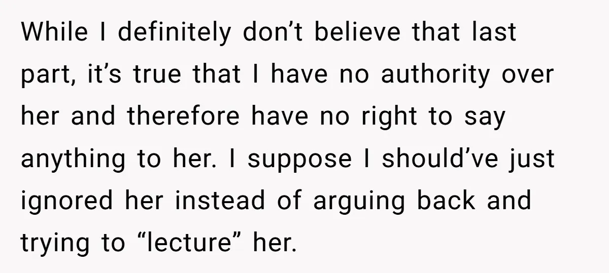 While I definitely don’t believe that last part, it’s true that I have no authority over her and therefore have no right to say anything to her. I suppose I...