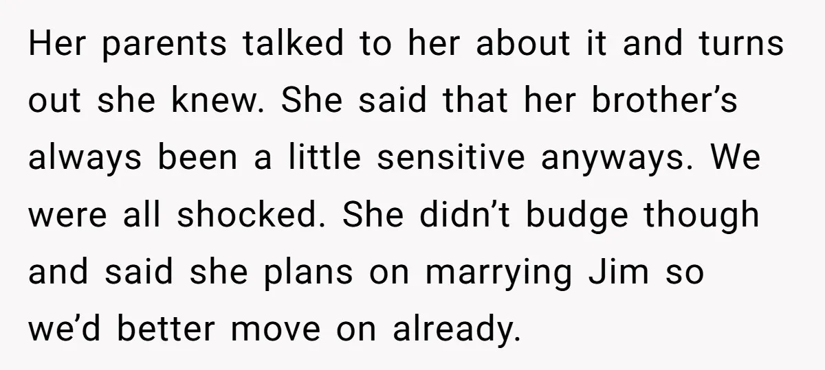Her parents talked to her about it and turns out she knew. She said that her brother’s always been a little sensitive anyways. We were all shocked. She didn’t budge...