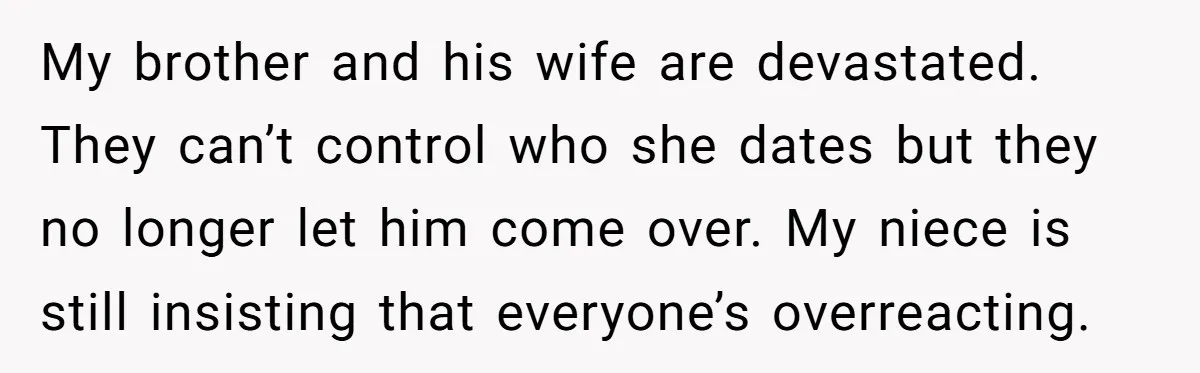 My brother and his wife are devastated. They can’t control who she dates but they no longer let him come over. My niece is still insisting that everyone’s overreacting.