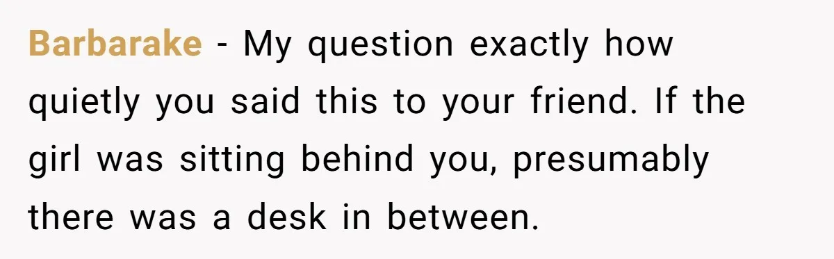 Barbarake − My question exactly how quietly you said this to your friend. If the girl was sitting behind you, presumably there was a desk in between.