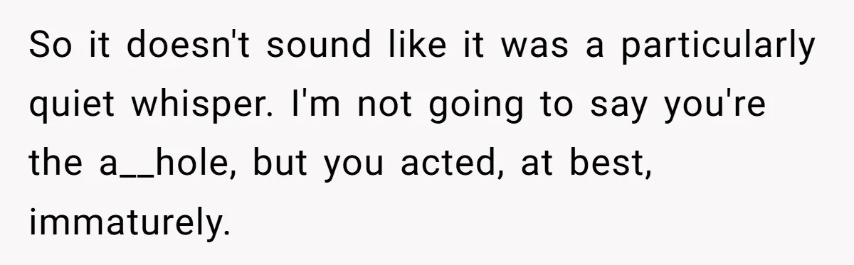 So it doesn't sound like it was a particularly quiet whisper. I'm not going to say you're the a__hole, but you acted, at best, immaturely.