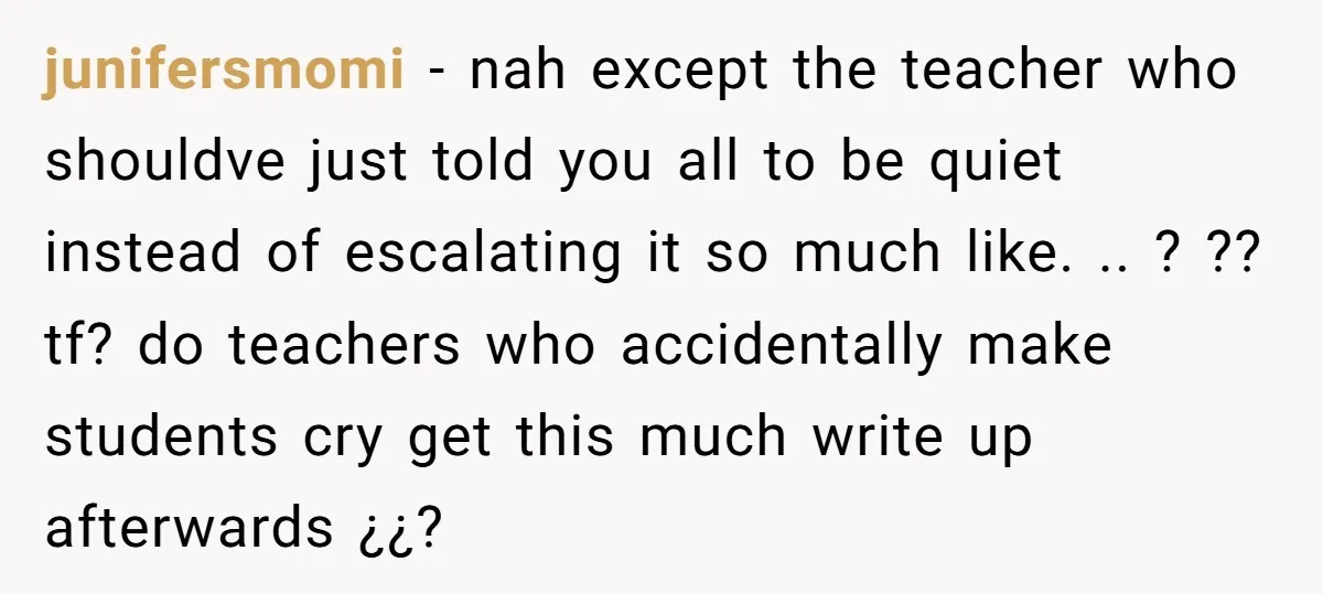 junifersmomi − nah except the teacher who shouldve just told you all to be quiet instead of escalating it so much like. .. ? ?? tf? do teachers who accidentally...