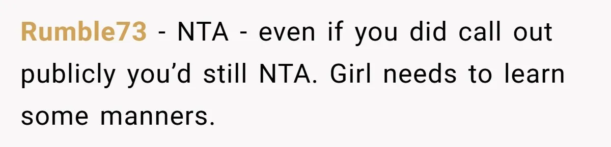 Rumble73 − NTA - even if you did call out publicly you’d still NTA. Girl needs to learn some manners.