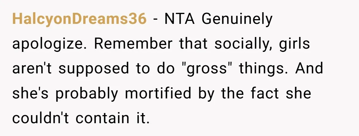 HalcyonDreams36 − NTA Genuinely apologize. Remember that socially, girls aren't supposed to do "gross" things. And she's probably mortified by the fact she couldn't contain it.
