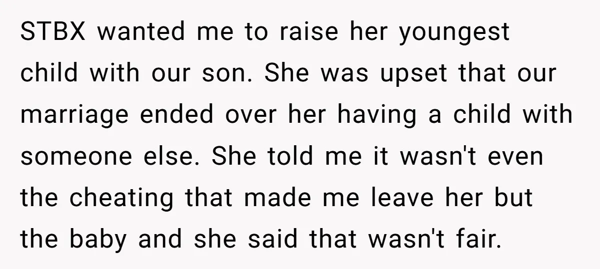 STBX wanted me to raise her youngest child with our son. She was upset that our marriage ended over her having a child with someone else. She told me it...