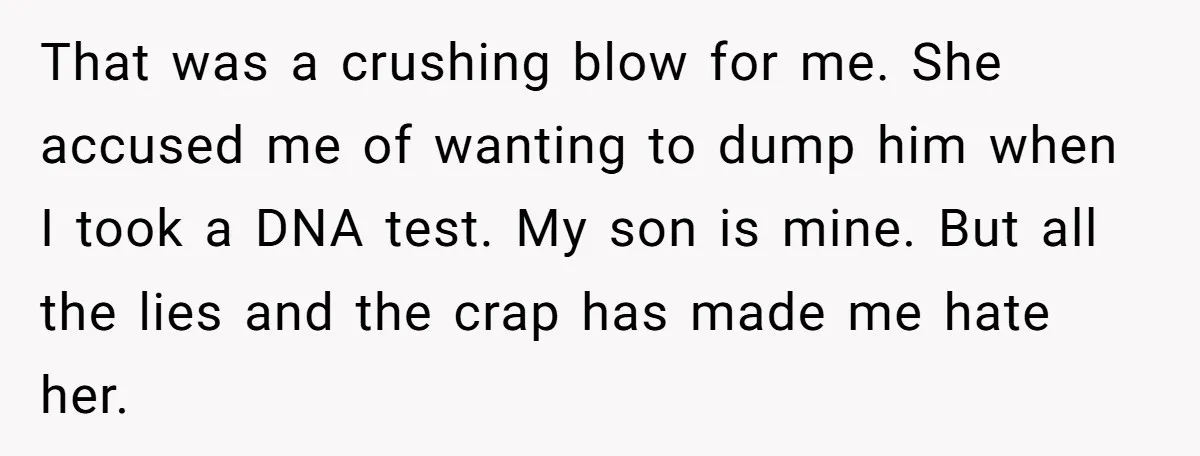 That was a crushing blow for me. She accused me of wanting to dump him when I took a DNA test. My son is mine. But all the lies and...