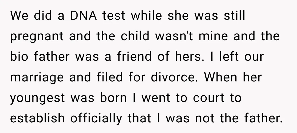We did a DNA test while she was still pregnant and the child wasn't mine and the bio father was a friend of hers. I left our marriage and filed...