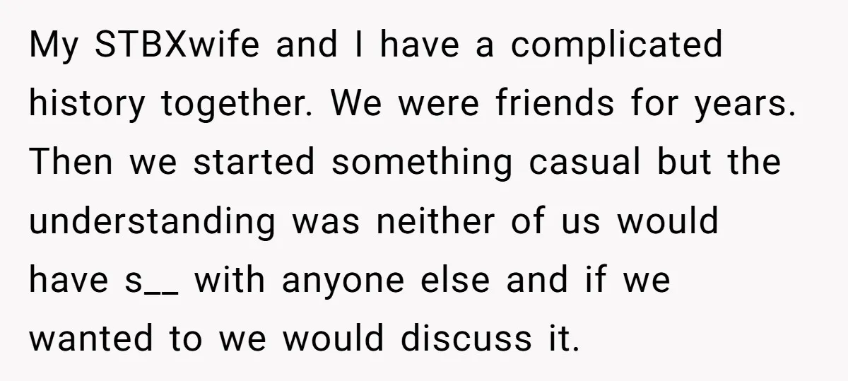 My STBXwife and I have a complicated history together. We were friends for years. Then we started something casual but the understanding was neither of us would have s__ with...
