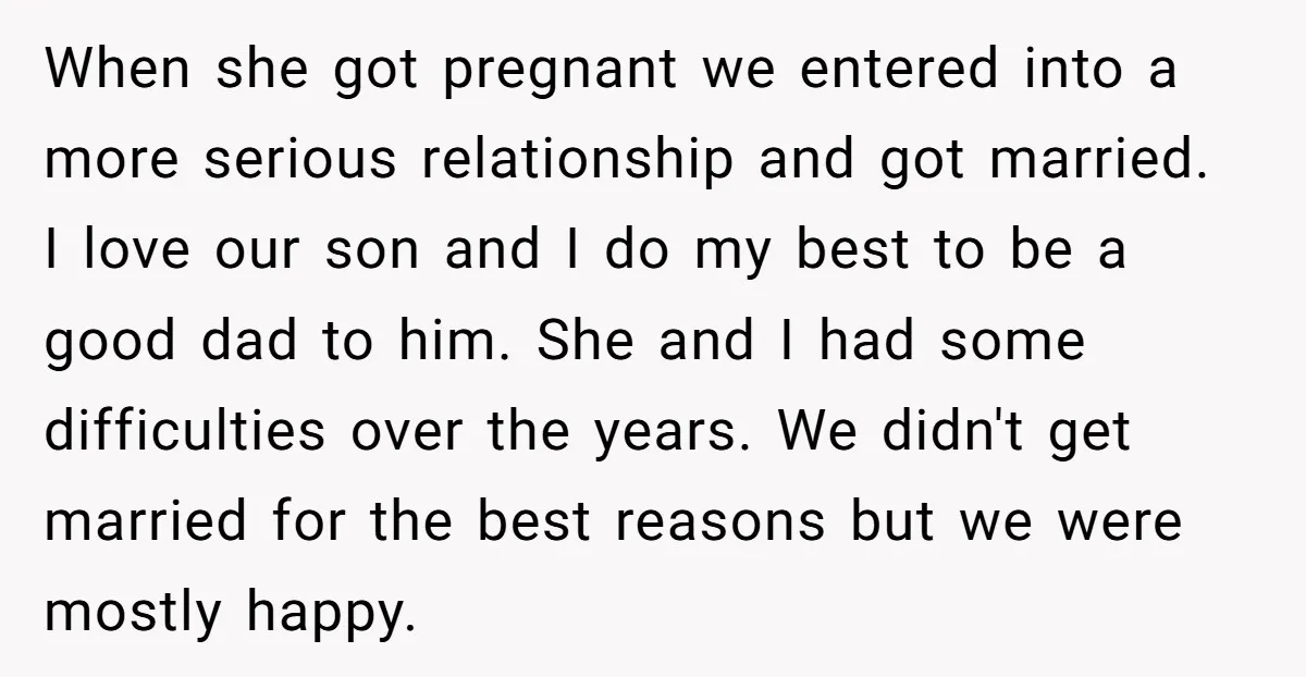 When she got pregnant we entered into a more serious relationship and got married. I love our son and I do my best to be a good dad to him....