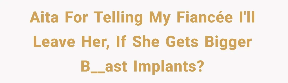 AITA for telling my fiancée I'll leave her, if she gets bigger b__ast implants?