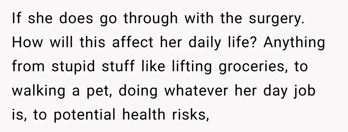 If she does go through with the surgery. How will this affect her daily life? Anything from stupid stuff like lifting groceries, to walking a pet, doing whatever her day...