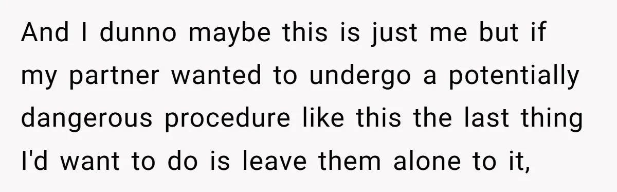And I dunno maybe this is just me but if my partner wanted to undergo a potentially dangerous procedure like this the last thing I'd want to do is leave...