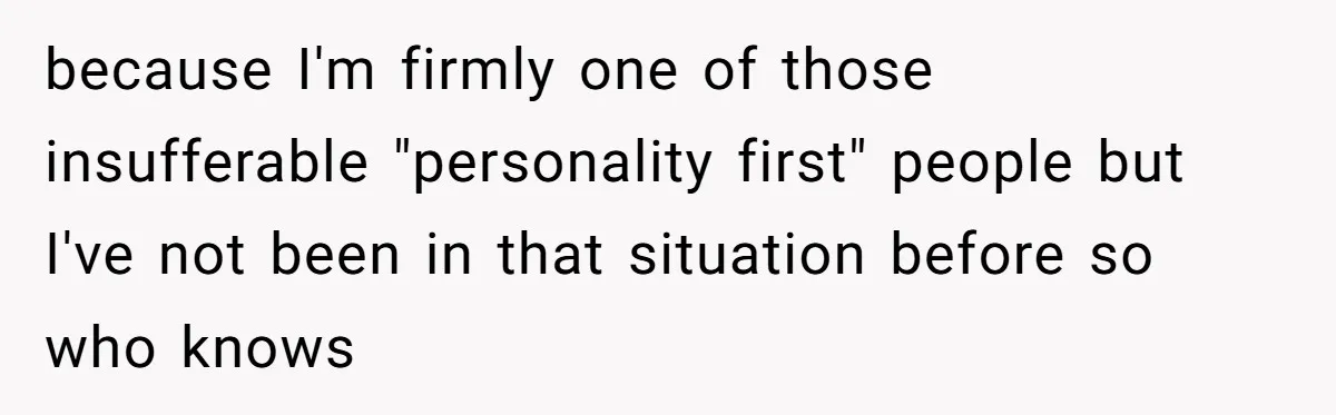 because I'm firmly one of those insufferable "personality first" people but I've not been in that situation before so who knows