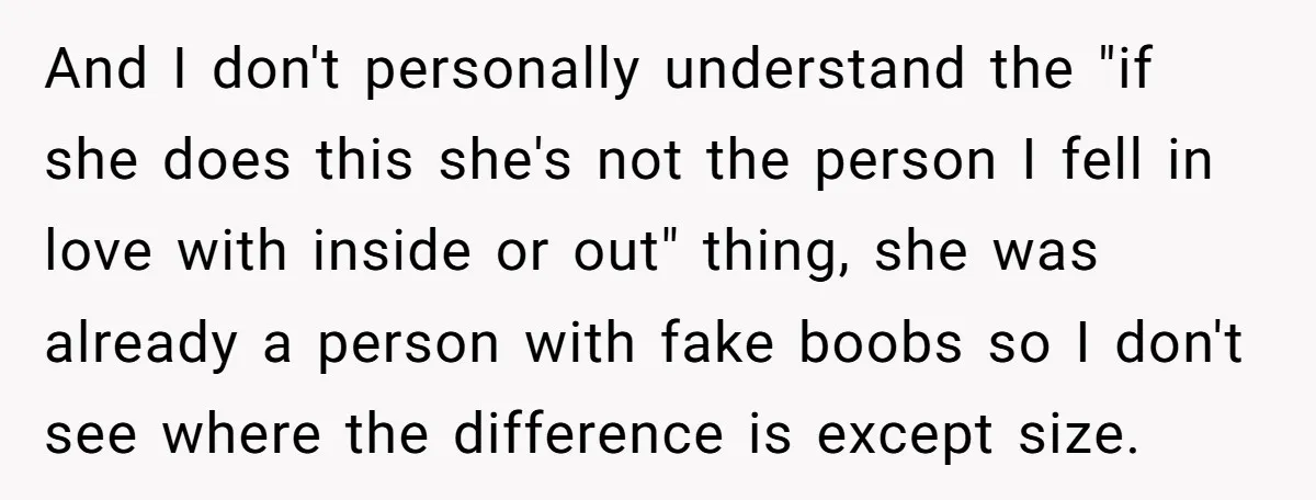 And I don't personally understand the "if she does this she's not the person I fell in love with inside or out" thing, she was already a person with fake...