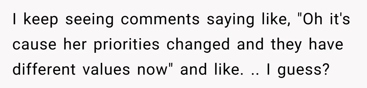 I keep seeing comments saying like, "Oh it's cause her priorities changed and they have different values now" and like. .. I guess?