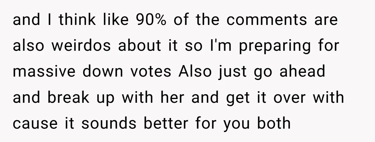 and I think like 90% of the comments are also weirdos about it so I'm preparing for massive down votes Also just go ahead and break up with her and...
