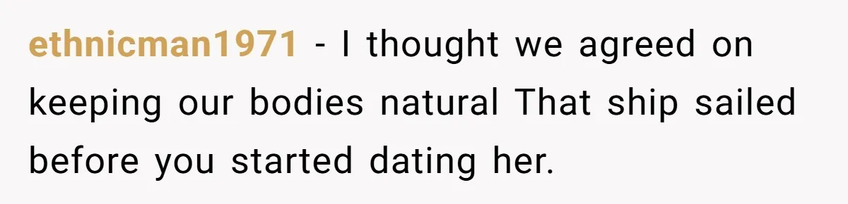 ethnicman1971 − I thought we agreed on keeping our bodies natural That ship sailed before you started dating her.