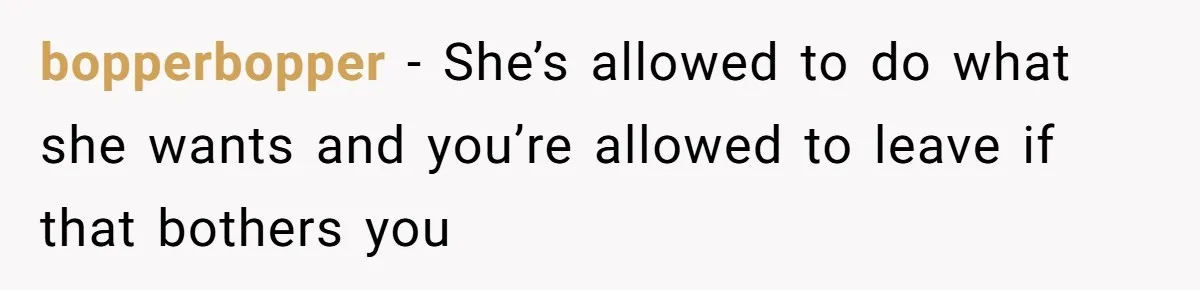bopperbopper − She’s allowed to do what she wants and you’re allowed to leave if that bothers you