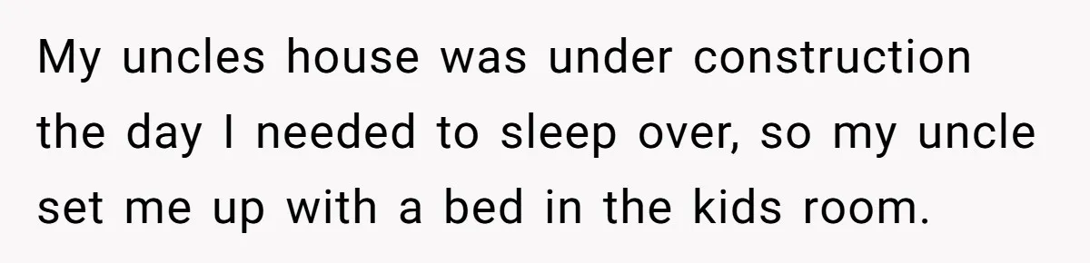 My uncles house was under construction the day I needed to sleep over, so my uncle set me up with a bed in the kids room.