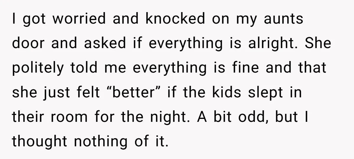 I got worried and knocked on my aunts door and asked if everything is alright. She politely told me everything is fine and that she just felt “better” if the...