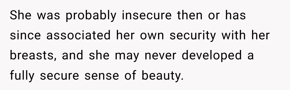 She was probably insecure then or has since associated her own security with her breasts, and she may never developed a fully secure sense of beauty.