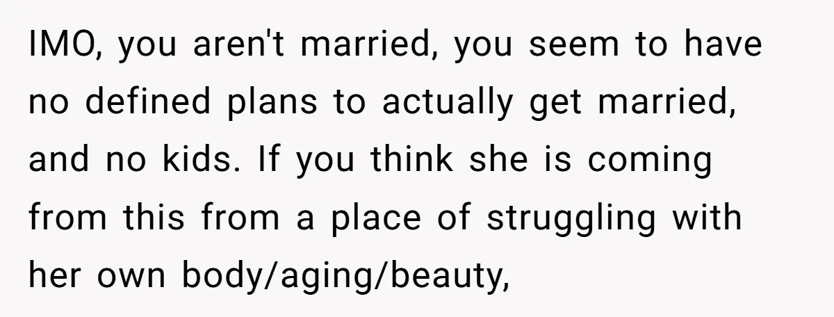 IMO, you aren't married, you seem to have no defined plans to actually get married, and no kids. If you think she is coming from this from a place of...