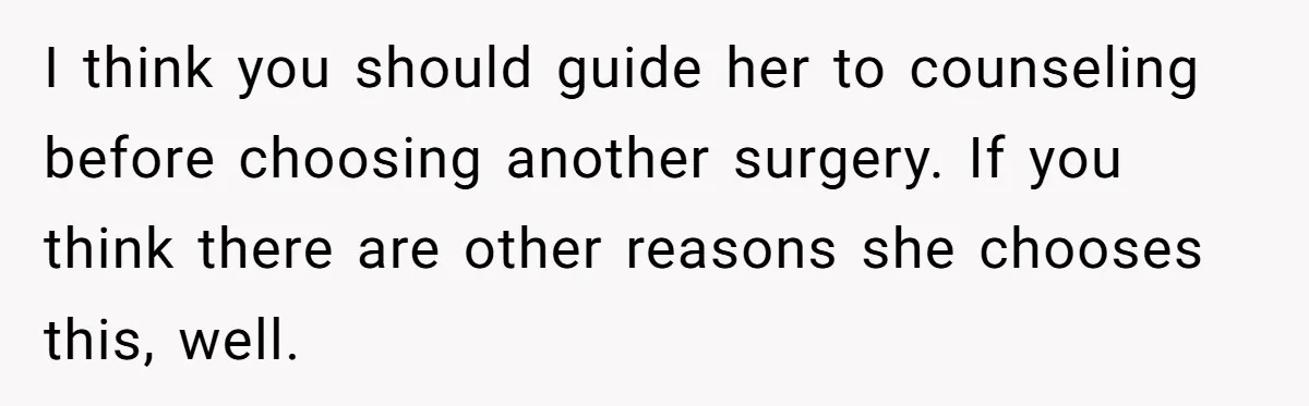 I think you should guide her to counseling before choosing another surgery. If you think there are other reasons she chooses this, well.