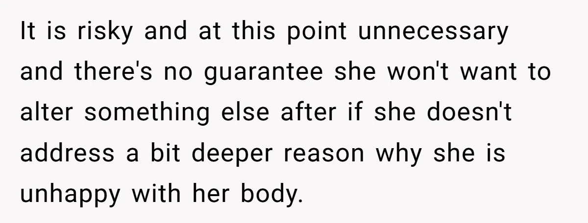 It is risky and at this point unnecessary and there's no guarantee she won't want to alter something else after if she doesn't address a bit deeper reason why she...