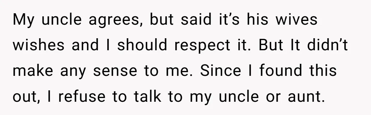 My uncle agrees, but said it’s his wives wishes and I should respect it. But It didn’t make any sense to me. Since I found this out, I refuse to...