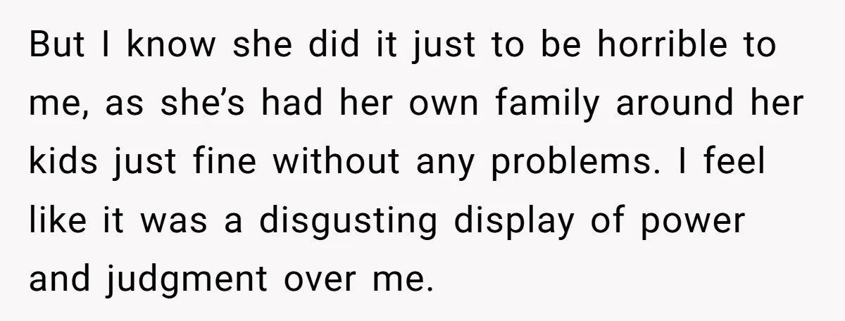 But I know she did it just to be horrible to me, as she’s had her own family around her kids just fine without any problems. I feel like it...