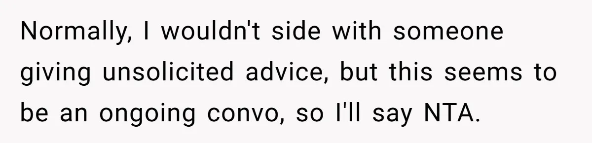 Normally, I wouldn't side with someone giving unsolicited advice, but this seems to be an ongoing convo, so I'll say NTA.