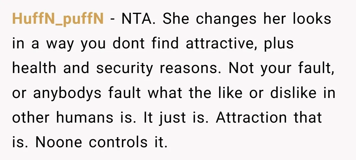 HuffN_puffN − NTA. She changes her looks in a way you dont find attractive, plus health and security reasons. Not your fault, or anybodys fault what the like or dislike...