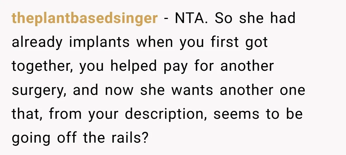 theplantbasedsinger − NTA. So she had already implants when you first got together, you helped pay for another surgery, and now she wants another one that, from your description, seems...