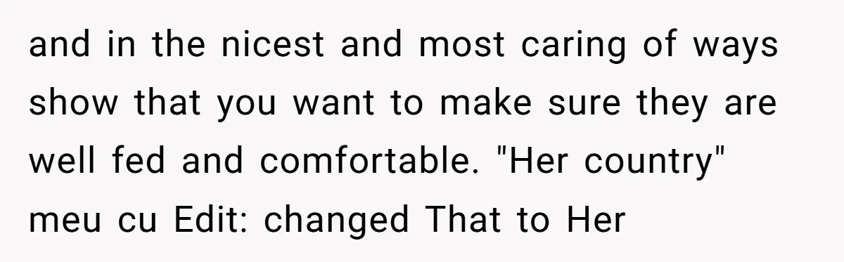 and in the nicest and most caring of ways show that you want to make sure they are well fed and comfortable. "Her country" meu cu Edit: changed That to...
