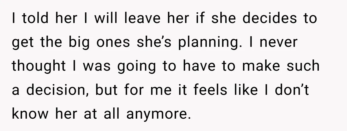 I told her I will leave her if she decides to get the big ones she’s planning. I never thought I was going to have to make such a decision,...