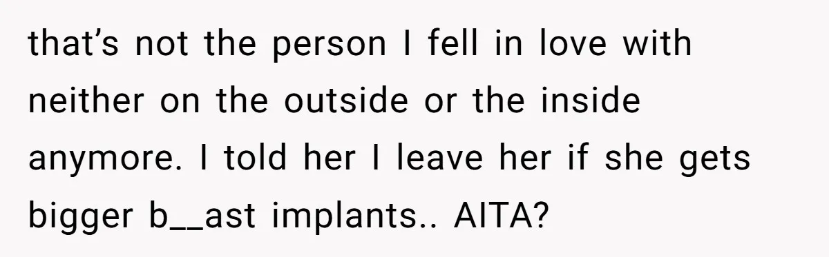 that’s not the person I fell in love with neither on the outside or the inside anymore. I told her I leave her if she gets bigger b__ast implants.. AITA?