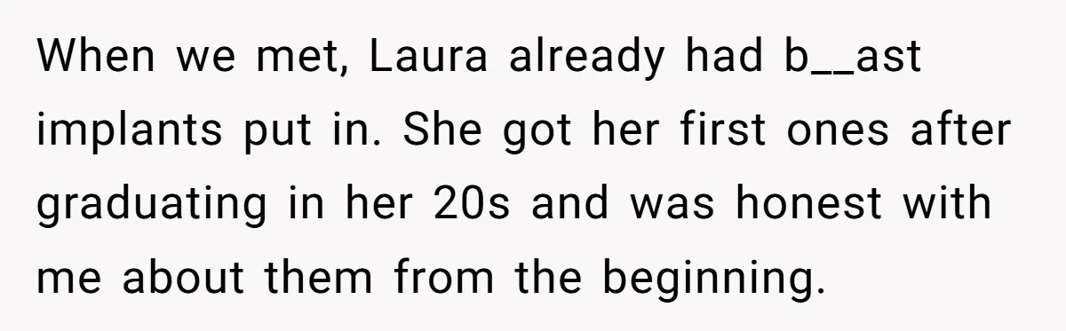 When we met, Laura already had b__ast implants put in. She got her first ones after graduating in her 20s and was honest with me about them from the beginning.