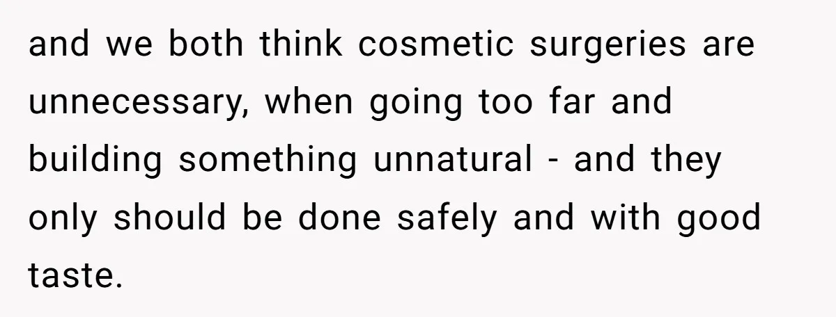 and we both think cosmetic surgeries are unnecessary, when going too far and building something unnatural - and they only should be done safely and with good taste.