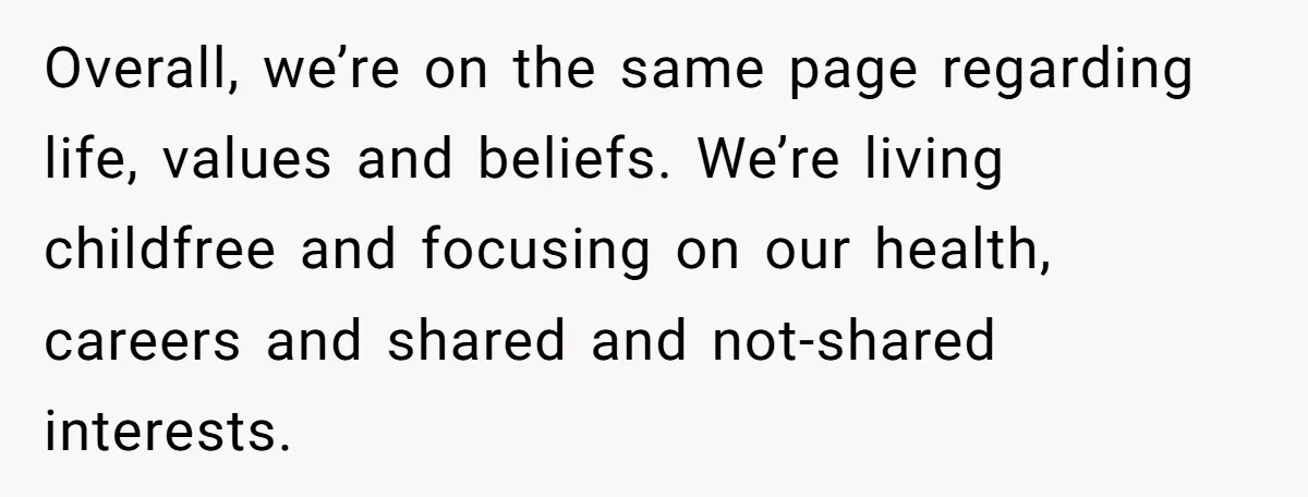 Overall, we’re on the same page regarding life, values and beliefs. We’re living childfree and focusing on our health, careers and shared and not-shared interests.