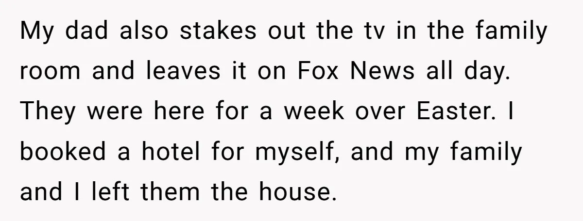 My dad also stakes out the tv in the family room and leaves it on Fox News all day. They were here for a week over Easter. I booked a...